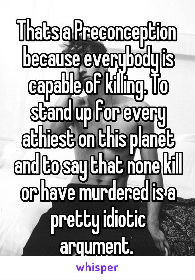 Thats a Preconception  because everybody is capable of killing. To stand up for every athiest on this planet and to say that none kill or have murdered is a pretty idiotic argument. 