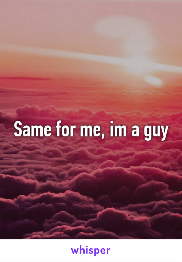 Same for me, im a guy