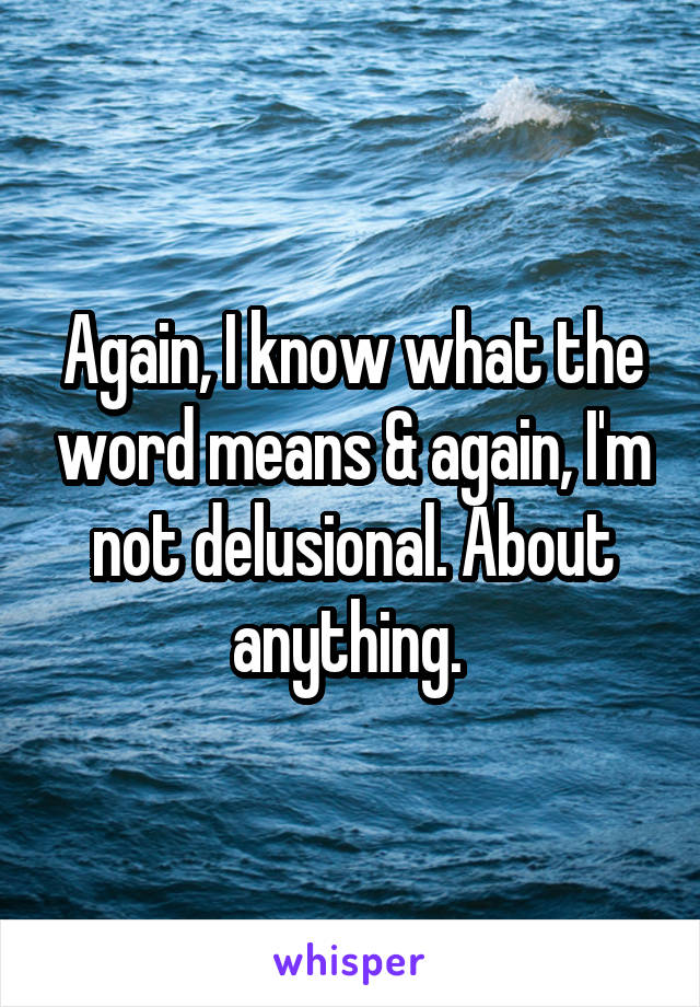 Again, I know what the word means & again, I'm not delusional. About anything. 