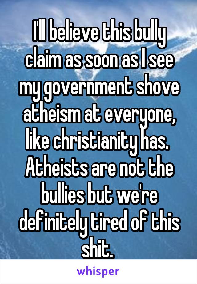 I'll believe this bully claim as soon as I see my government shove atheism at everyone, like christianity has. 
Atheists are not the bullies but we're definitely tired of this shit. 