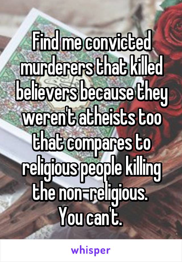 Find me convicted murderers that killed believers because they weren't atheists too that compares to religious people killing the non-religious. 
You can't. 