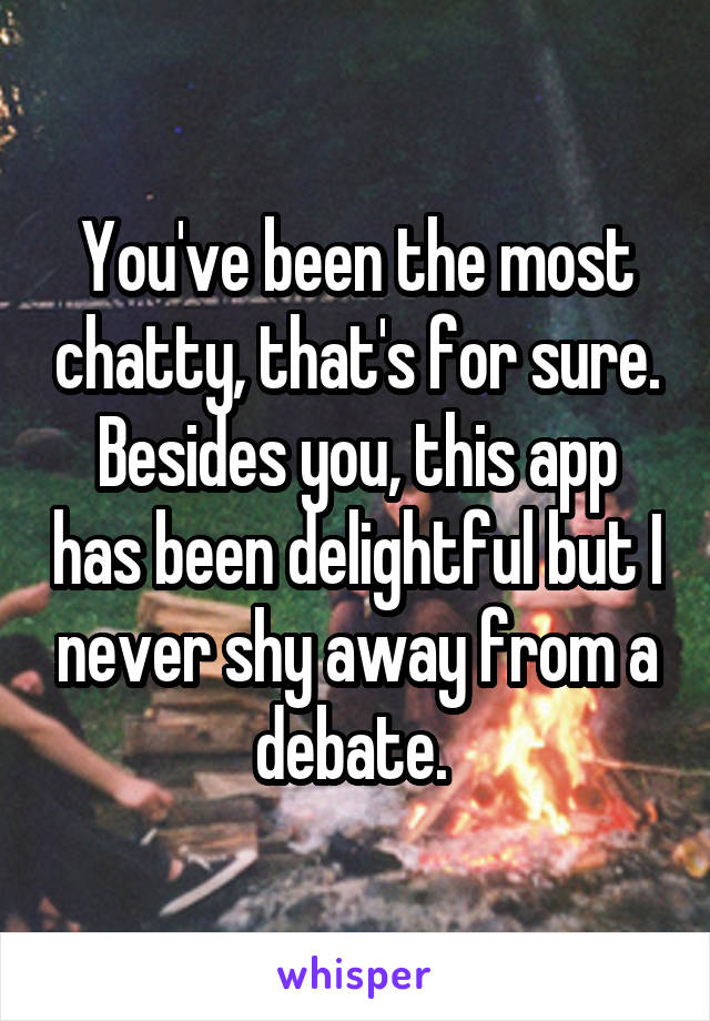 You've been the most chatty, that's for sure. Besides you, this app has been delightful but I never shy away from a debate. 