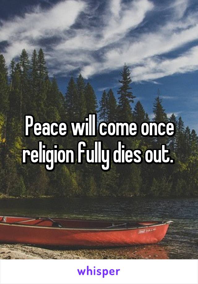 Peace will come once religion fully dies out. 