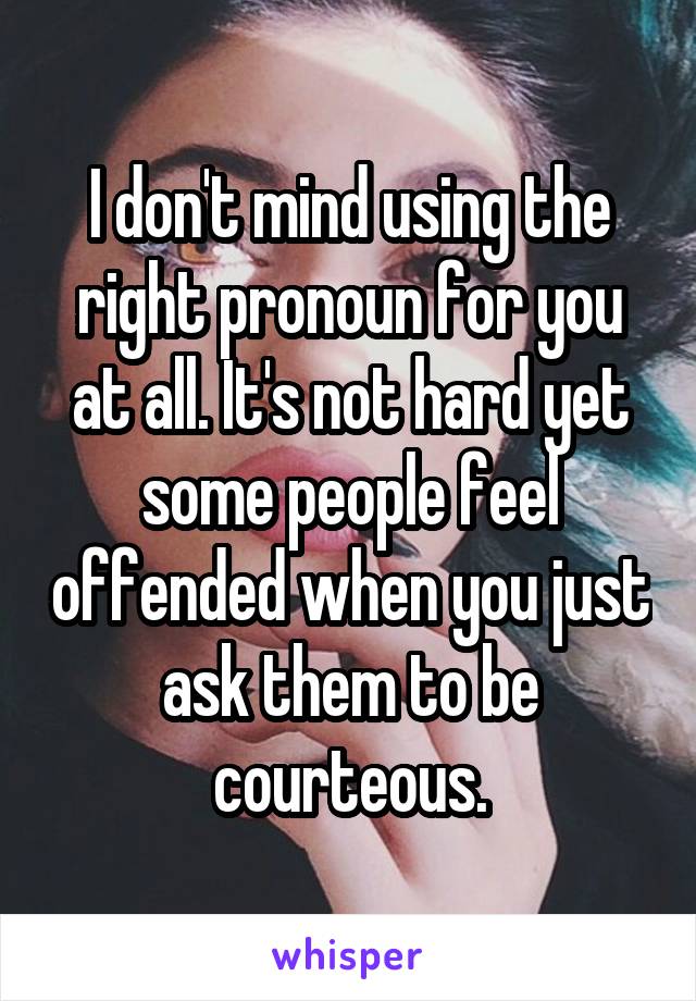 I don't mind using the right pronoun for you at all. It's not hard yet some people feel offended when you just ask them to be courteous.