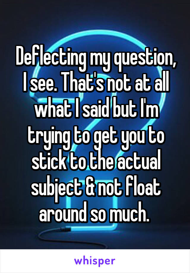 Deflecting my question, I see. That's not at all what I said but I'm trying to get you to stick to the actual subject & not float around so much. 