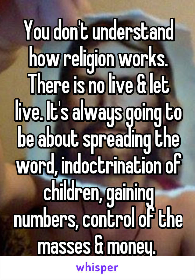 You don't understand how religion works. There is no live & let live. It's always going to be about spreading the word, indoctrination of children, gaining numbers, control of the masses & money. 