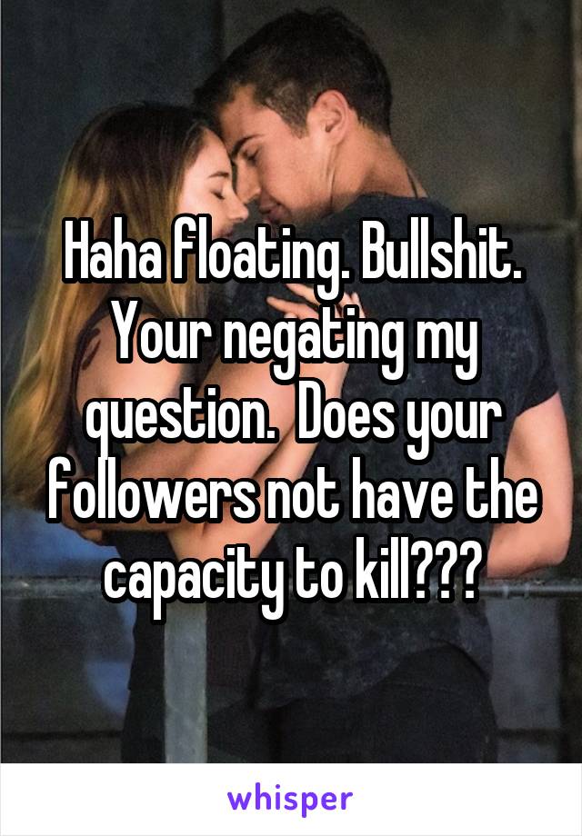 Haha floating. Bullshit. Your negating my question.  Does your followers not have the capacity to kill???