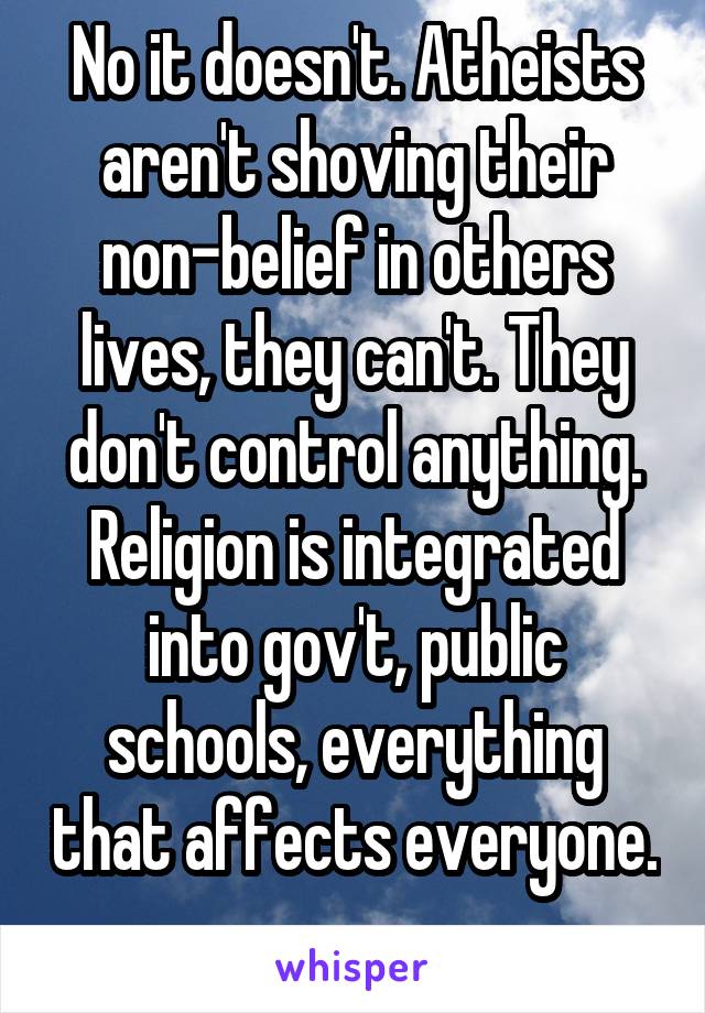 No it doesn't. Atheists aren't shoving their non-belief in others lives, they can't. They don't control anything. Religion is integrated into gov't, public schools, everything that affects everyone. 