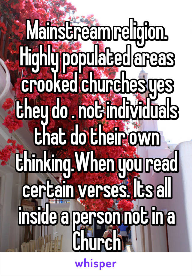 Mainstream religion. Highly populated areas crooked churches yes they do . not individuals that do their own thinking.When you read certain verses. Its all inside a person not in a Church