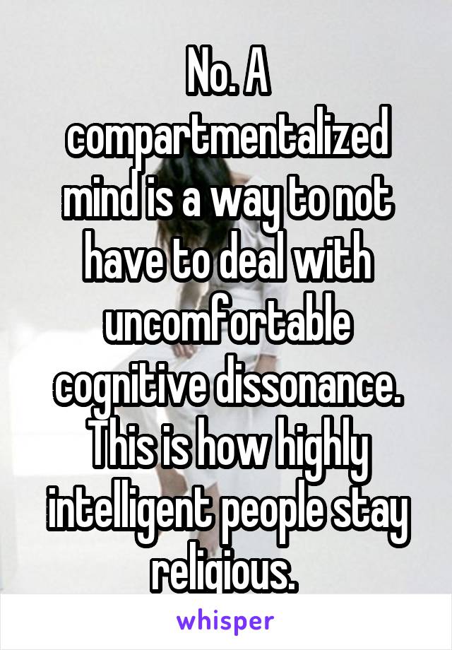 No. A compartmentalized mind is a way to not have to deal with uncomfortable cognitive dissonance. This is how highly intelligent people stay religious. 