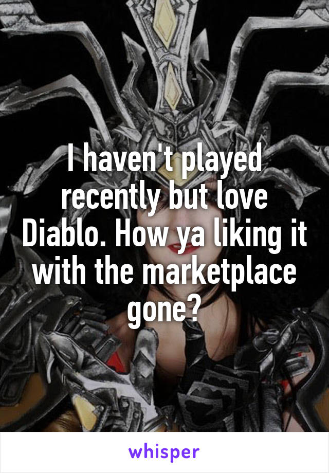 I haven't played recently but love Diablo. How ya liking it with the marketplace gone?