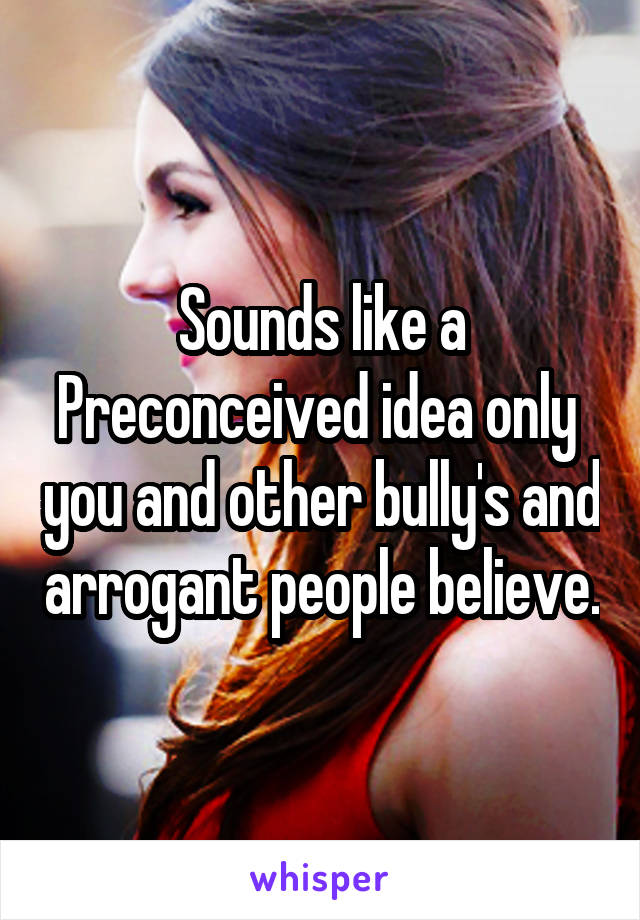 Sounds like a Preconceived idea only  you and other bully's and arrogant people believe.