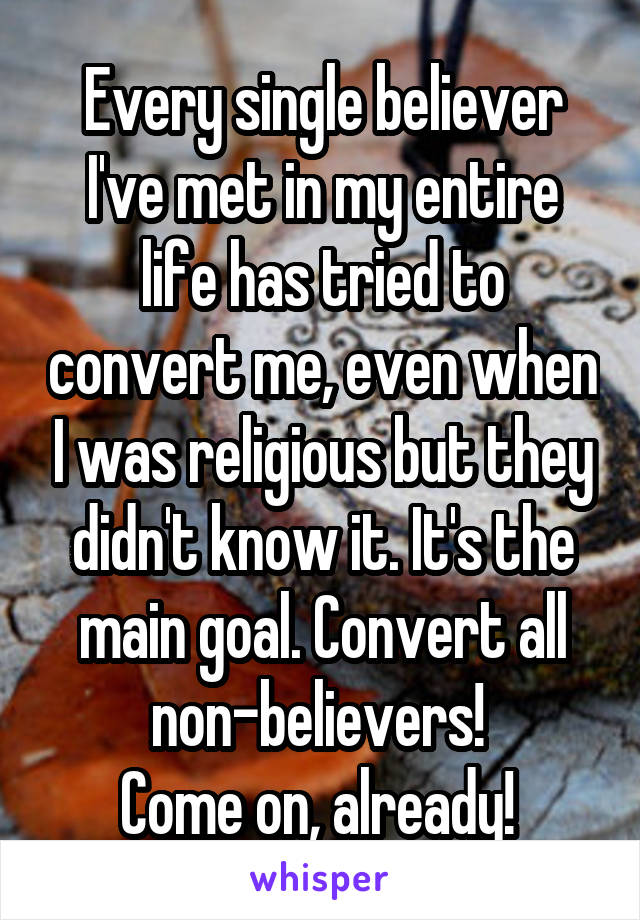 Every single believer I've met in my entire life has tried to convert me, even when I was religious but they didn't know it. It's the main goal. Convert all non-believers! 
Come on, already! 