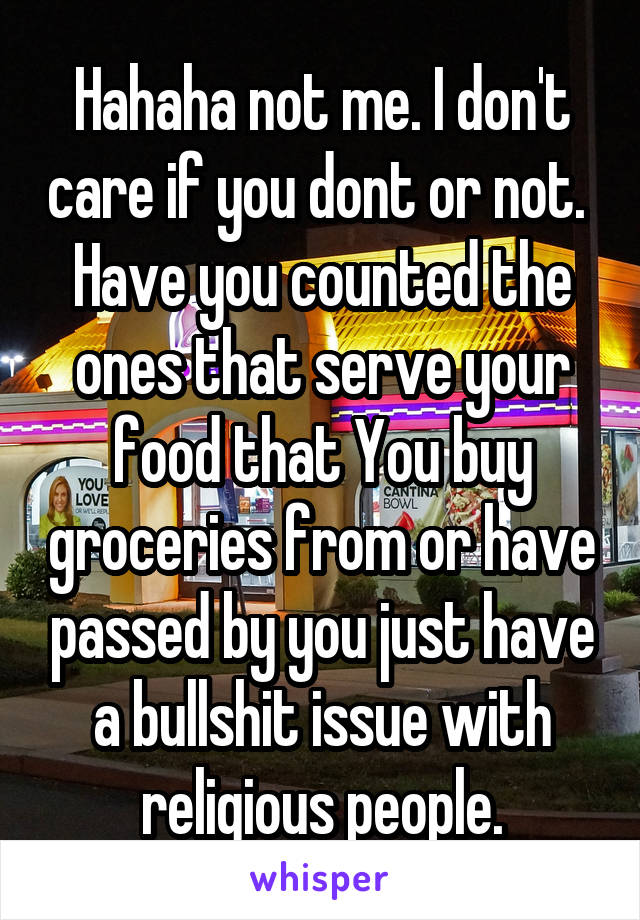 Hahaha not me. I don't care if you dont or not.  Have you counted the ones that serve your food that You buy groceries from or have passed by you just have a bullshit issue with religious people.