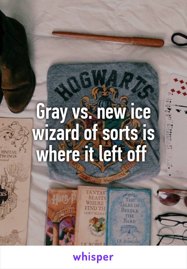 Gray vs. new ice wizard of sorts is where it left off 