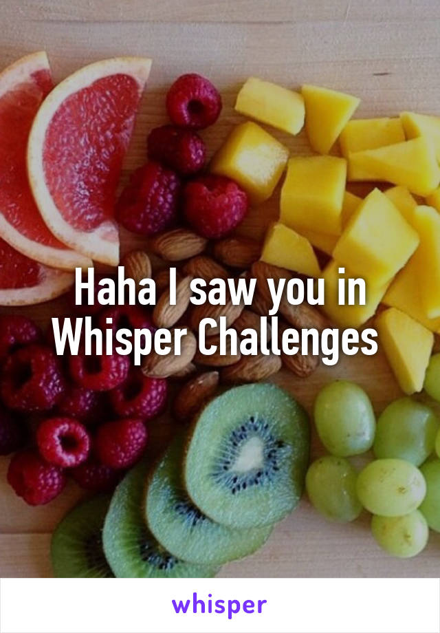 Haha I saw you in Whisper Challenges 