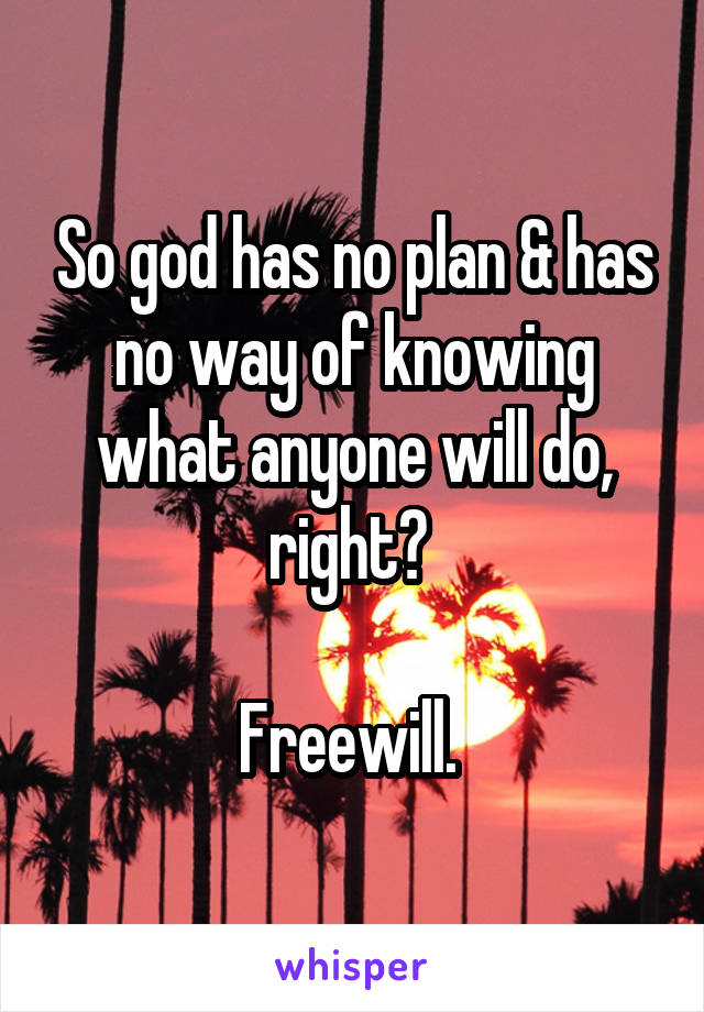 So god has no plan & has no way of knowing what anyone will do, right? 

Freewill. 