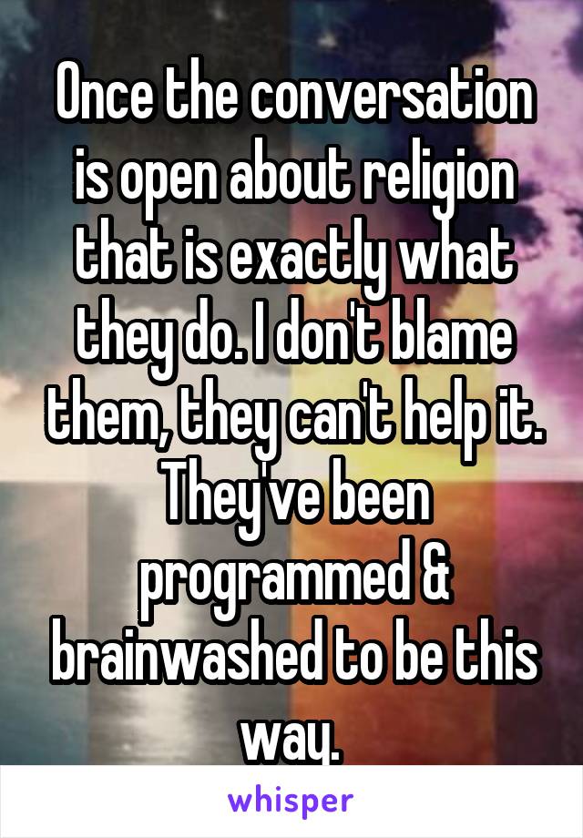 Once the conversation is open about religion that is exactly what they do. I don't blame them, they can't help it. They've been programmed & brainwashed to be this way. 