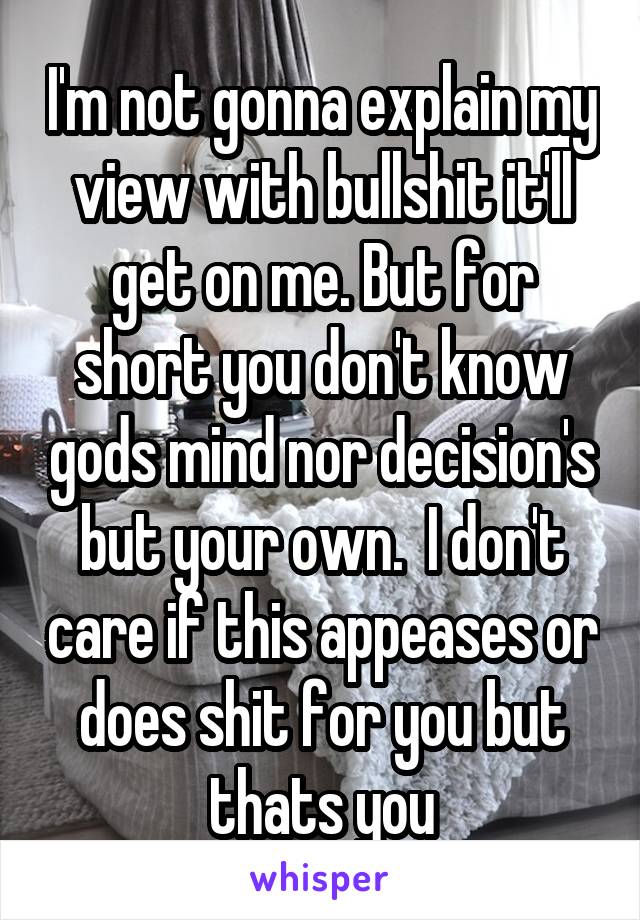 I'm not gonna explain my view with bullshit it'll get on me. But for short you don't know gods mind nor decision's but your own.  I don't care if this appeases or does shit for you but thats you