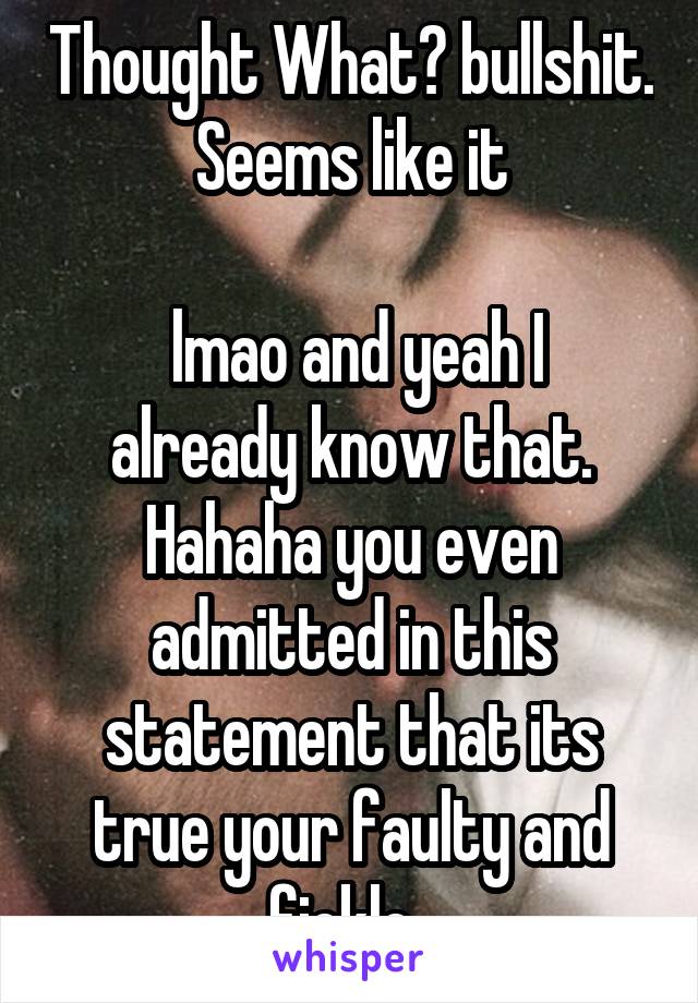 Thought What? bullshit. Seems like it

 lmao and yeah I already know that. Hahaha you even admitted in this statement that its true your faulty and fickle. 