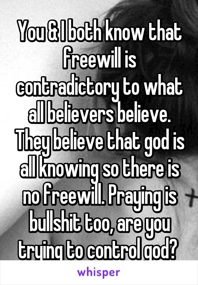 You & I both know that freewill is contradictory to what all believers believe. They believe that god is all knowing so there is no freewill. Praying is bullshit too, are you trying to control god? 