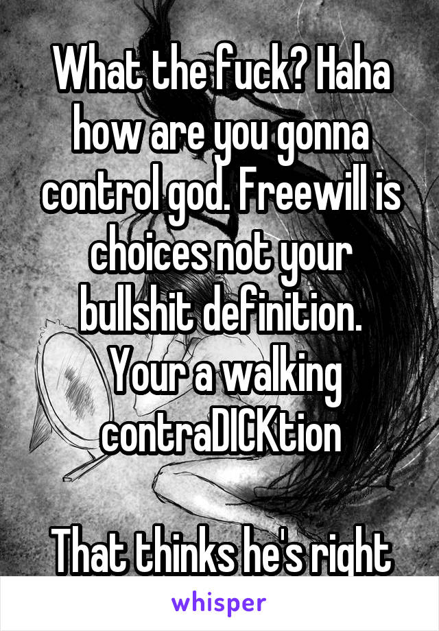 What the fuck? Haha how are you gonna control god. Freewill is choices not your bullshit definition.
 Your a walking contraDICKtion

That thinks he's right