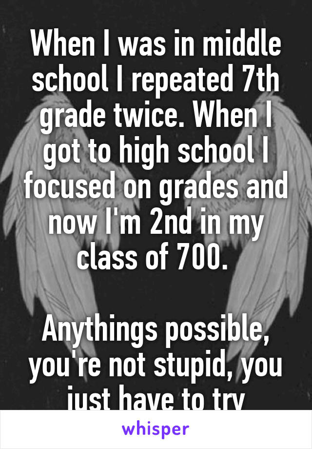 When I was in middle school I repeated 7th grade twice. When I got to high school I focused on grades and now I'm 2nd in my class of 700. 

Anythings possible, you're not stupid, you just have to try