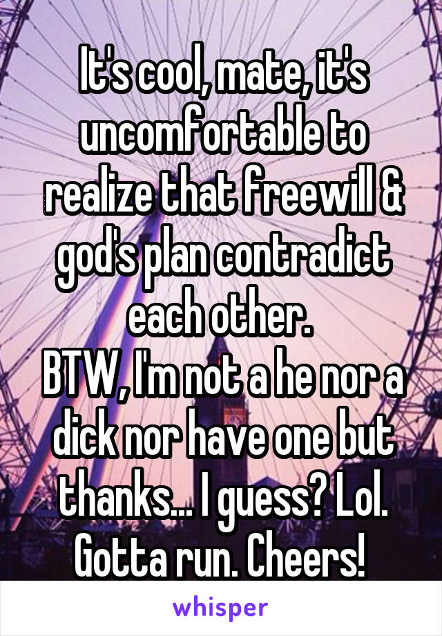 It's cool, mate, it's uncomfortable to realize that freewill & god's plan contradict each other. 
BTW, I'm not a he nor a dick nor have one but thanks... I guess? Lol. Gotta run. Cheers! 