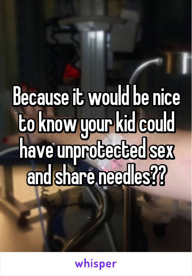 Because it would be nice to know your kid could have unprotected sex and share needles??