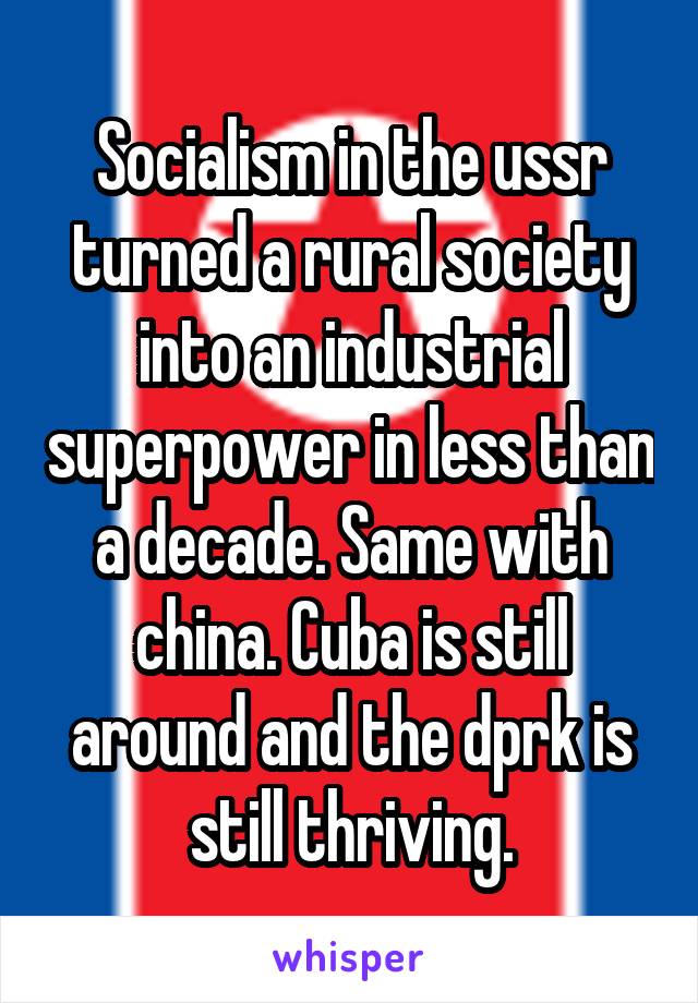 Socialism in the ussr turned a rural society into an industrial superpower in less than a decade. Same with china. Cuba is still around and the dprk is still thriving.