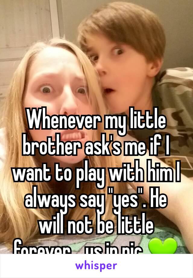 Whenever my little brother ask's me if I want to play with him I always say "yes". He will not be little forever... us in pic 💚