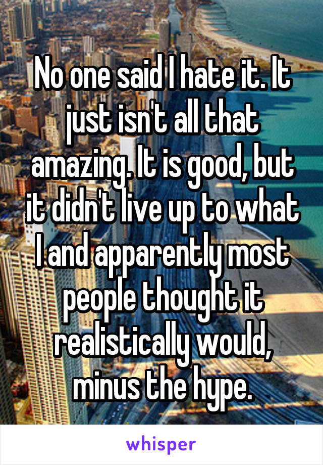 No one said I hate it. It just isn't all that amazing. It is good, but it didn't live up to what I and apparently most people thought it realistically would, minus the hype.