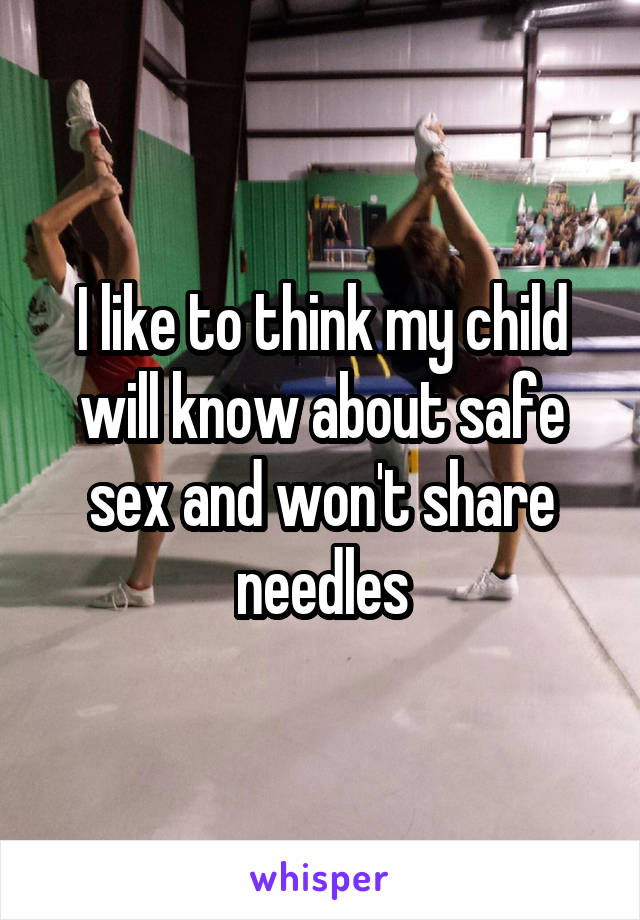 I like to think my child will know about safe sex and won't share needles