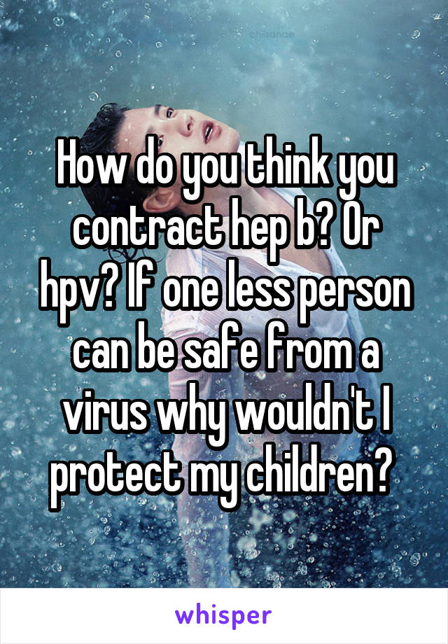 How do you think you contract hep b? Or hpv? If one less person can be safe from a virus why wouldn't I protect my children? 