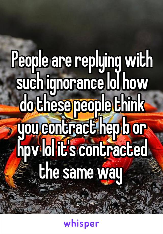People are replying with such ignorance lol how do these people think you contract hep b or hpv lol it's contracted the same way 