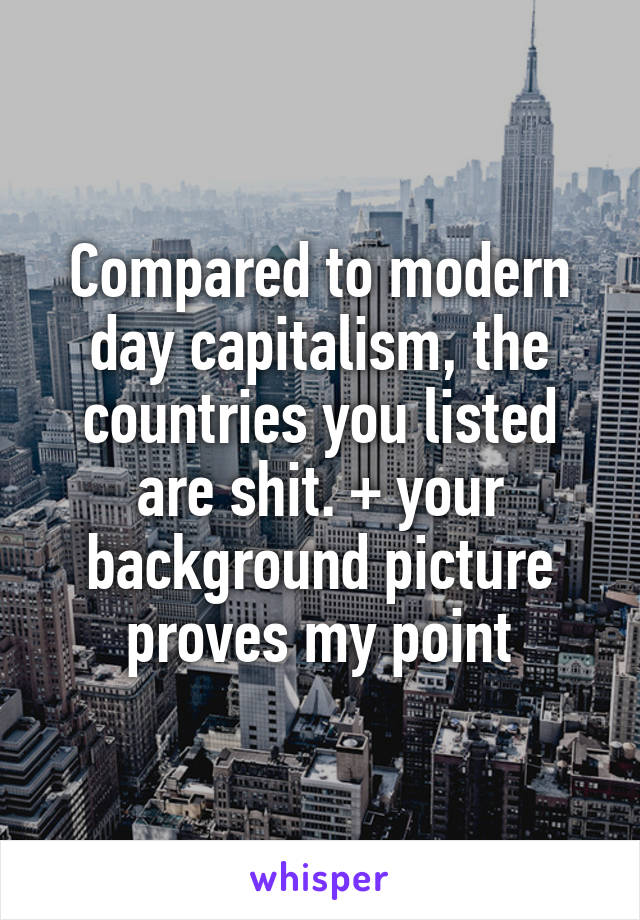 Compared to modern day capitalism, the countries you listed are shit. + your background picture proves my point