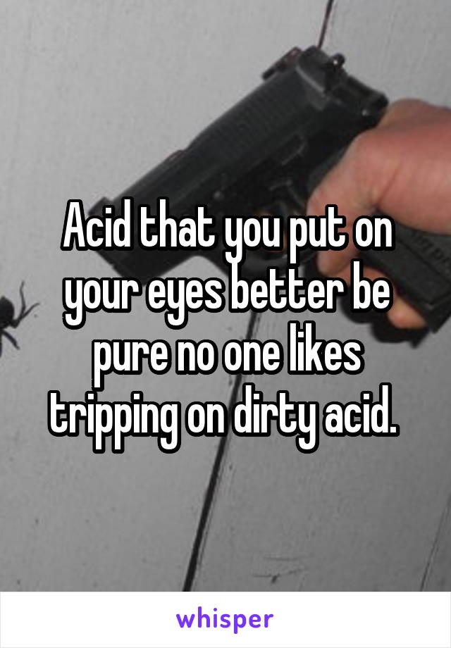 Acid that you put on your eyes better be pure no one likes tripping on dirty acid. 