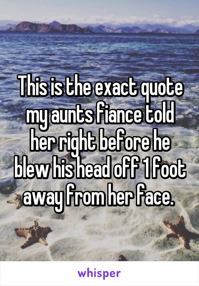 This is the exact quote my aunts fiance told her right before he blew his head off 1 foot away from her face. 