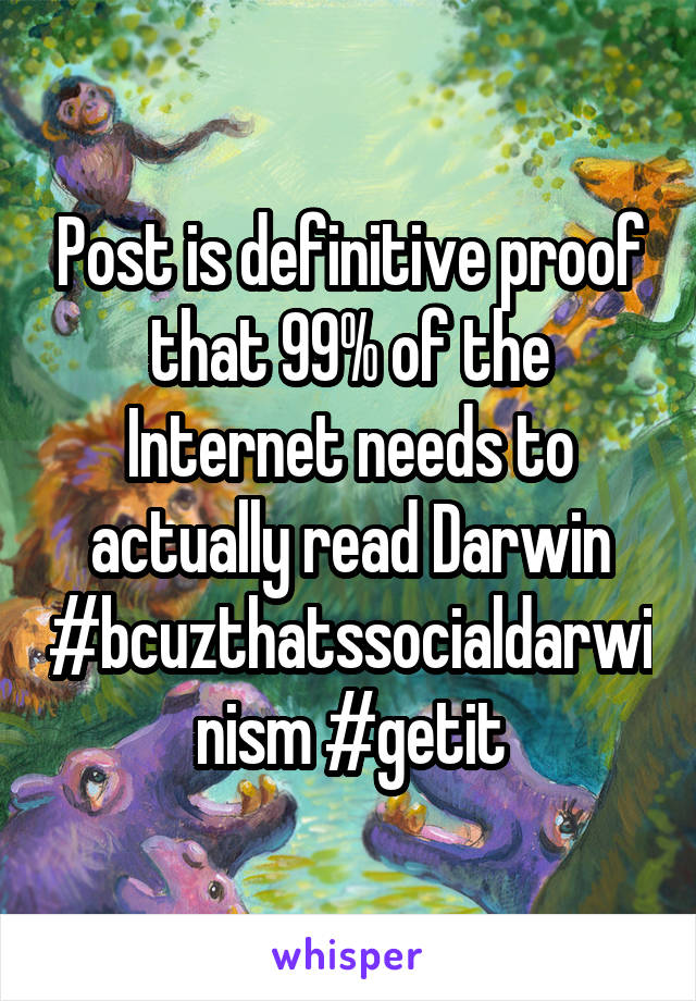 Post is definitive proof that 99% of the Internet needs to actually read Darwin #bcuzthatssocialdarwinism #getit