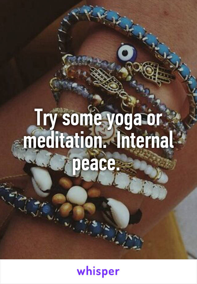 Try some yoga or meditation.  Internal peace. 