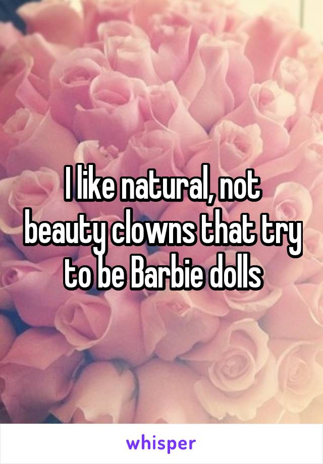 I like natural, not beauty clowns that try to be Barbie dolls