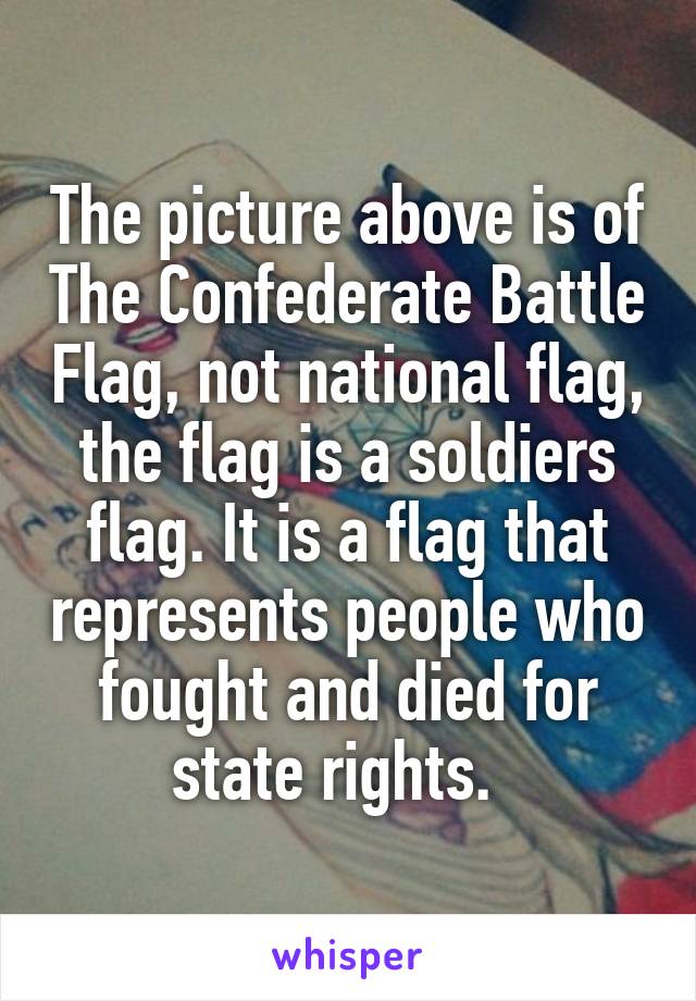 The picture above is of The Confederate Battle Flag, not national flag, the flag is a soldiers flag. It is a flag that represents people who fought and died for state rights.  