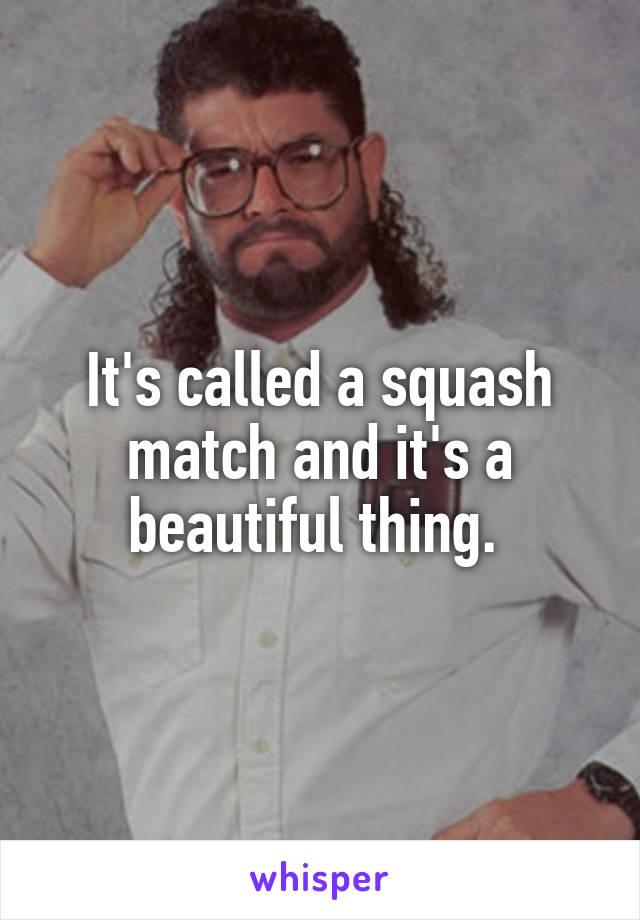 It's called a squash match and it's a beautiful thing. 