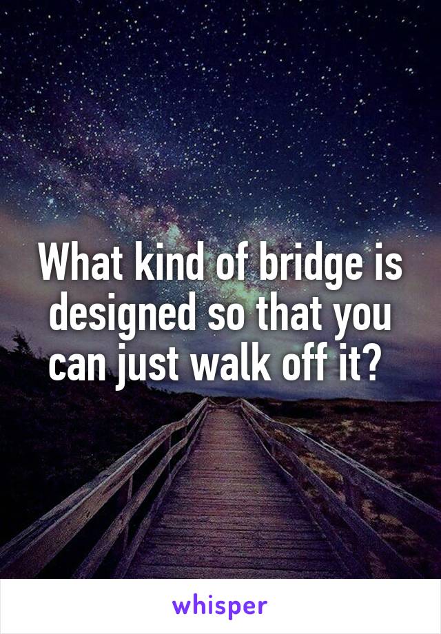 What kind of bridge is designed so that you can just walk off it? 