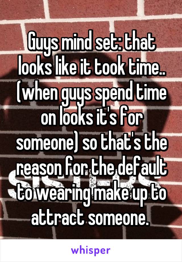 Guys mind set: that looks like it took time.. (when guys spend time on looks it's for someone) so that's the reason for the default to wearing make up to attract someone. 