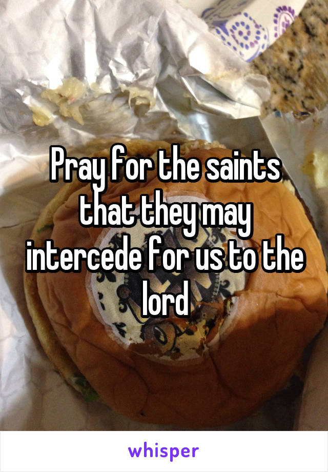 Pray for the saints that they may intercede for us to the lord