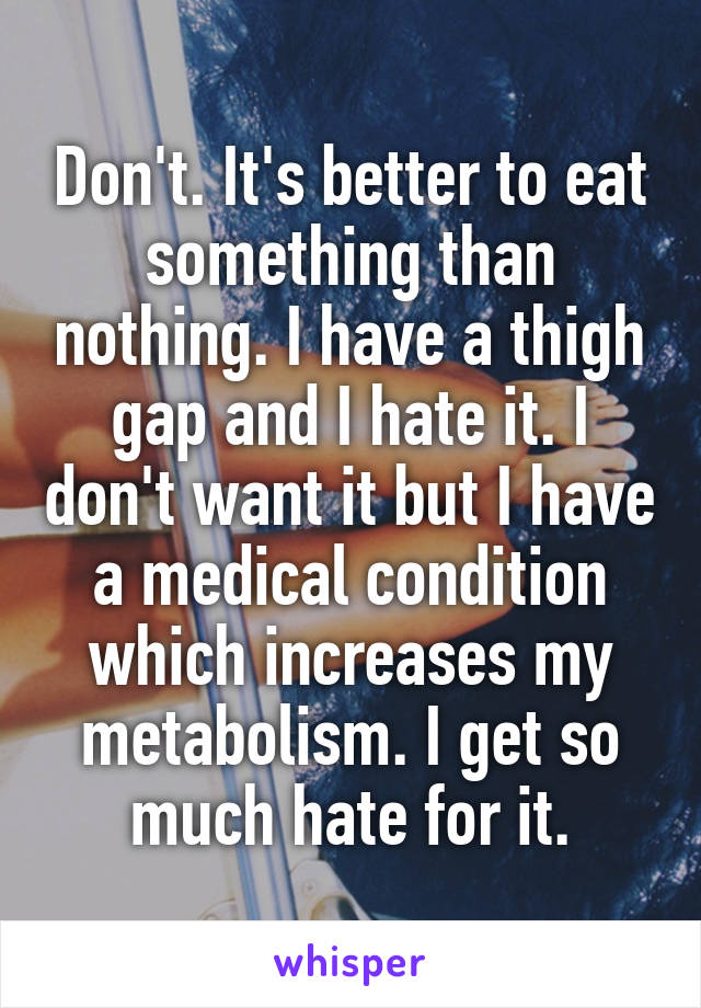 Don't. It's better to eat something than nothing. I have a thigh gap and I hate it. I don't want it but I have a medical condition which increases my metabolism. I get so much hate for it.