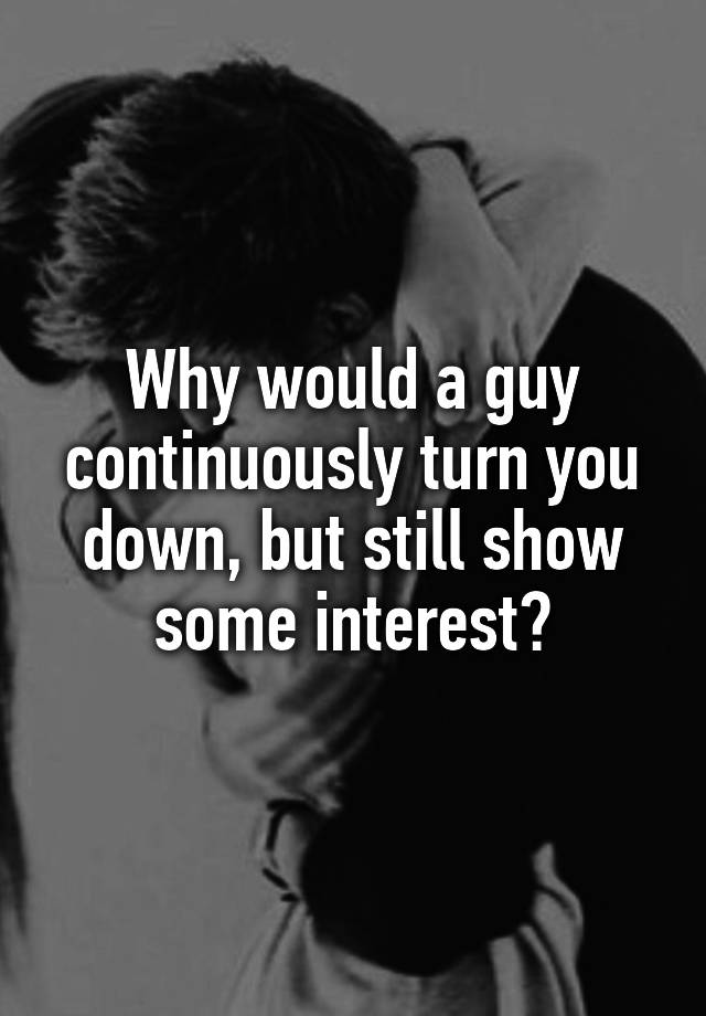 why-would-a-guy-continuously-turn-you-down-but-still-show-some-interest