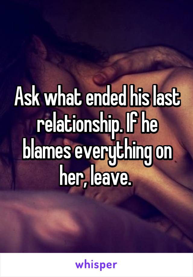 Ask what ended his last relationship. If he blames everything on her, leave. 