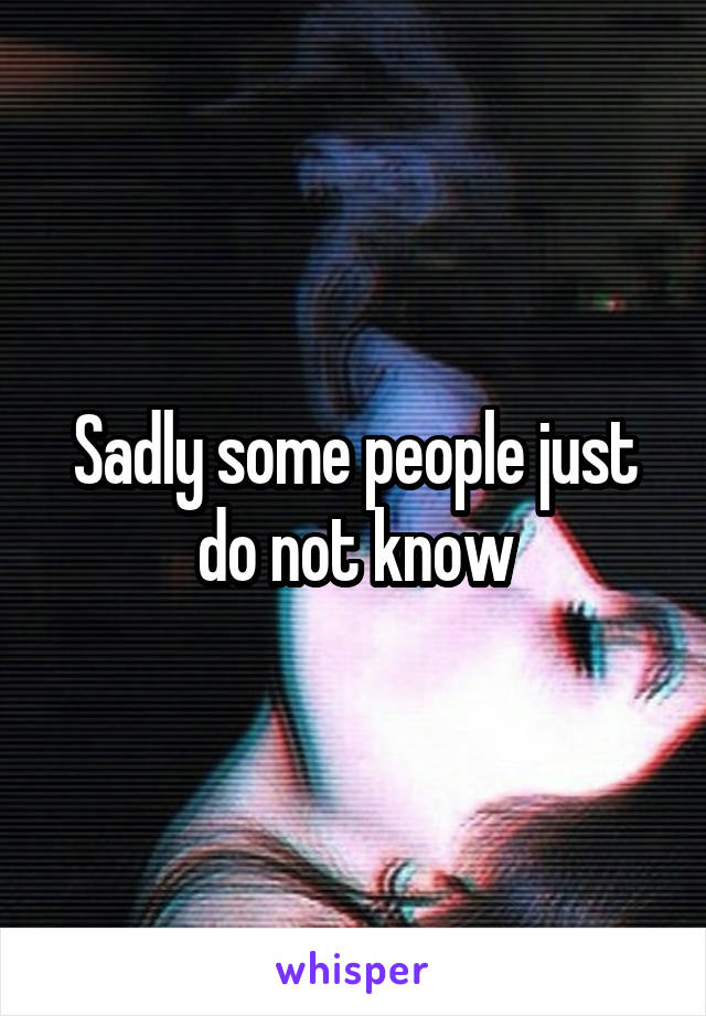 Sadly some people just do not know